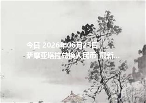 今日 2026年06月25日 萨摩亚塔拉兑换人民币_最新WST汇率行情