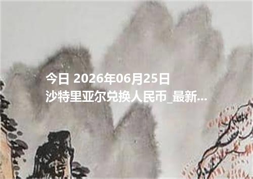 今日 2026年06月25日 沙特里亚尔兑换人民币_最新SAR汇率行情