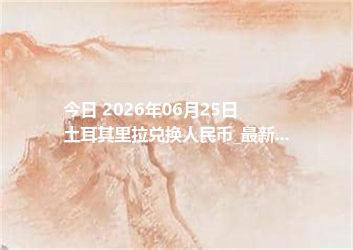 今日 2026年06月25日 土耳其里拉兑换人民币_最新TRY汇率行情