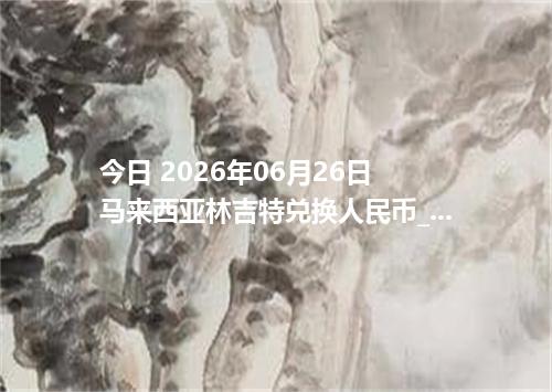 今日 2026年06月26日 马来西亚林吉特兑换人民币_最新MYR汇率行情