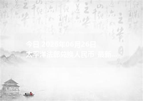 今日 2026年06月26日 太平洋法郎兑换人民币_最新XPF汇率行情