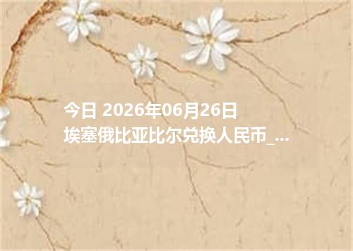 今日 2026年06月26日 埃塞俄比亚比尔兑换人民币_最新ETB汇率行情
