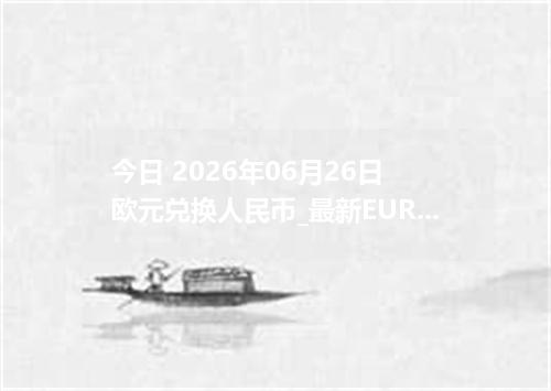 今日 2026年06月26日 欧元兑换人民币_最新EUR汇率行情