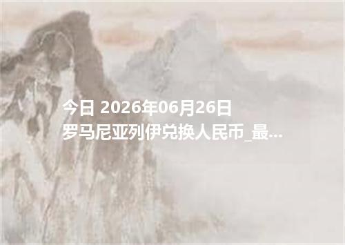 今日 2026年06月26日 罗马尼亚列伊兑换人民币_最新RON汇率行情