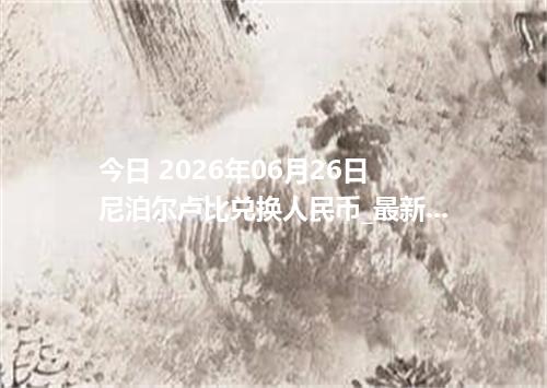 今日 2026年06月26日 尼泊尔卢比兑换人民币_最新NPR汇率行情