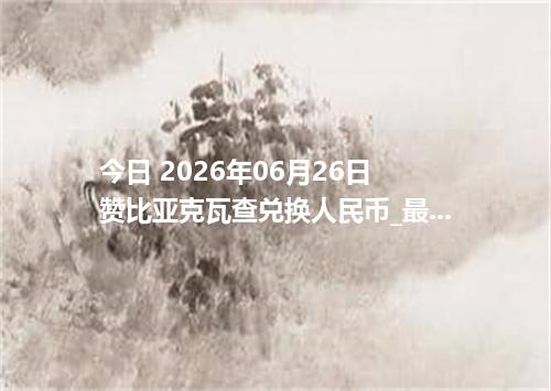 今日 2026年06月26日 赞比亚克瓦查兑换人民币_最新ZMW汇率行情