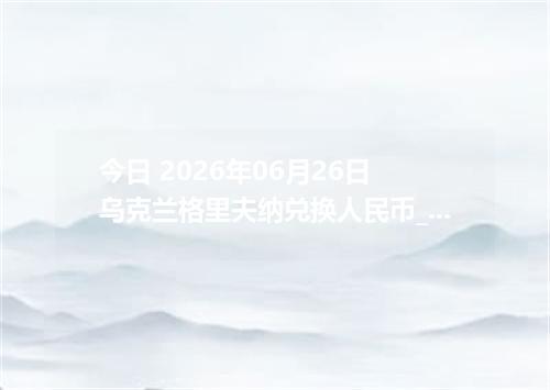 今日 2026年06月26日 乌克兰格里夫纳兑换人民币_最新UAH汇率行情
