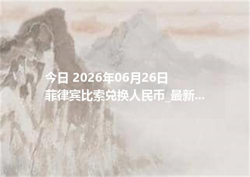 今日 2026年06月26日 菲律宾比索兑换人民币_最新PHP汇率行情