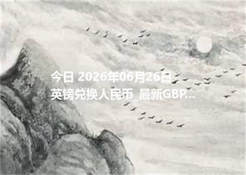 今日 2026年06月26日 英镑兑换人民币_最新GBP汇率行情