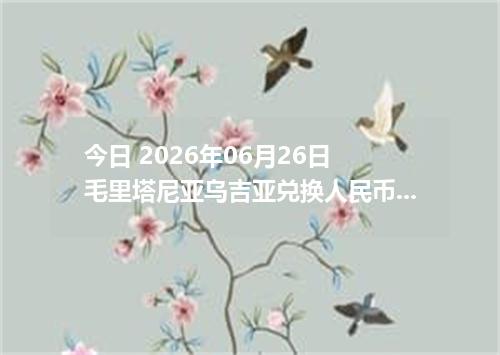 今日 2026年06月26日 毛里塔尼亚乌吉亚兑换人民币_最新MRU汇率行情