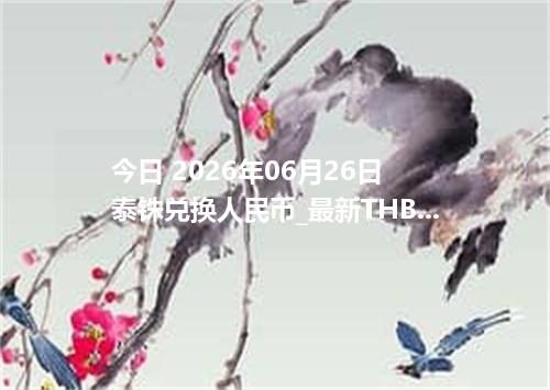 今日 2026年06月26日 泰铢兑换人民币_最新THB汇率行情