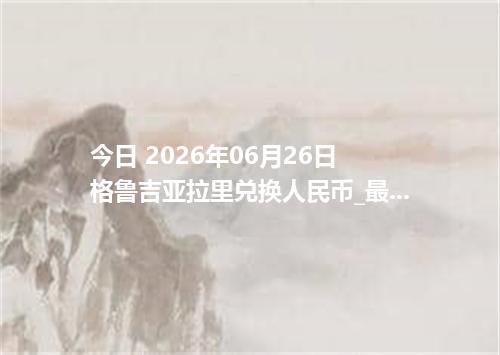 今日 2026年06月26日 格鲁吉亚拉里兑换人民币_最新GEL汇率行情