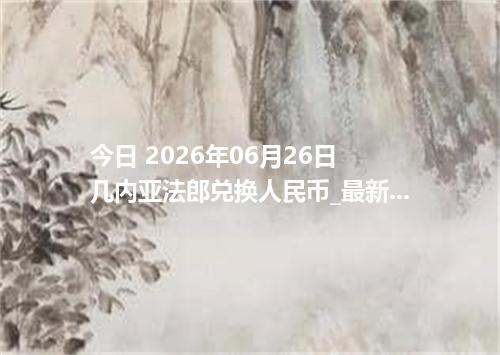 今日 2026年06月26日 几内亚法郎兑换人民币_最新GNF汇率行情