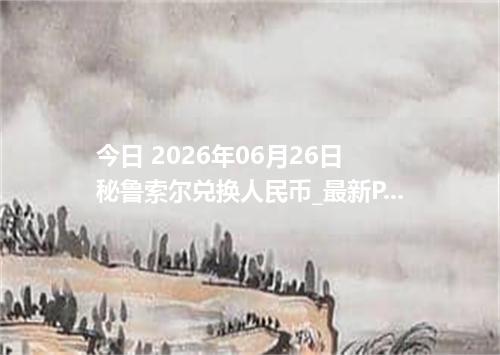 今日 2026年06月26日 秘鲁索尔兑换人民币_最新PEN汇率行情