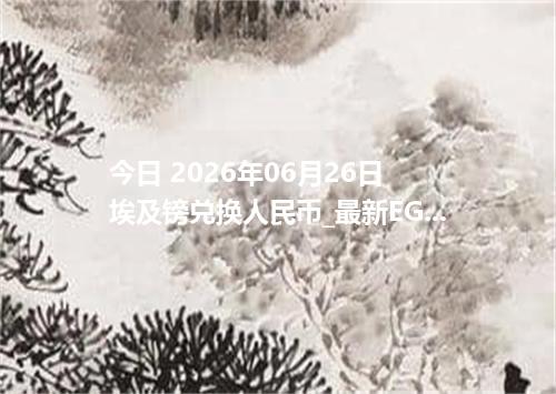 今日 2026年06月26日 埃及镑兑换人民币_最新EGP汇率行情