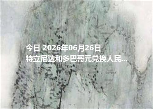 今日 2026年06月26日 特立尼达和多巴哥元兑换人民币_最新TTD汇率行情
