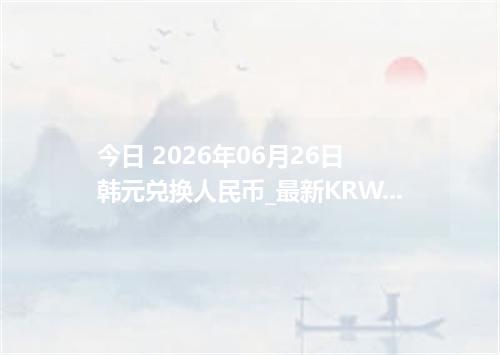 今日 2026年06月26日 韩元兑换人民币_最新KRW汇率行情