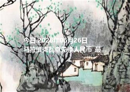 今日 2026年06月26日 马拉维克瓦查兑换人民币_最新MWK汇率行情