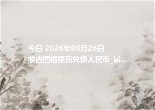 今日 2026年06月26日 蒙古图格里克兑换人民币_最新MNT汇率行情