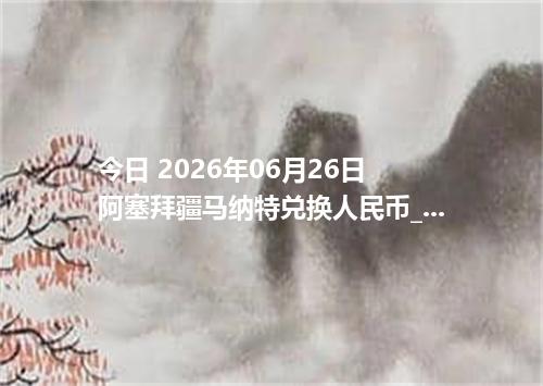 今日 2026年06月26日 阿塞拜疆马纳特兑换人民币_最新AZN汇率行情