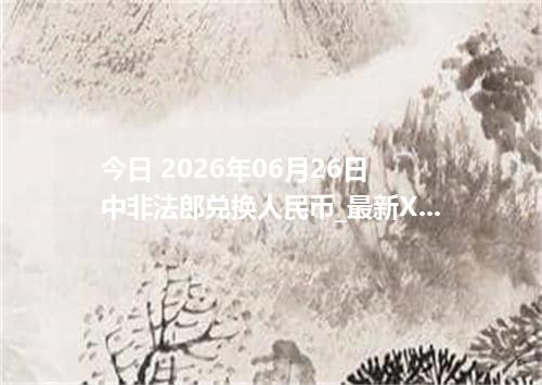 今日 2026年06月26日 中非法郎兑换人民币_最新XAF汇率行情