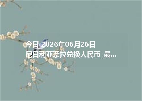 今日 2026年06月26日 尼日利亚奈拉兑换人民币_最新NGN汇率行情
