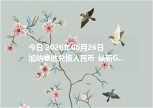 今日 2026年06月26日 加纳塞地兑换人民币_最新GHS汇率行情