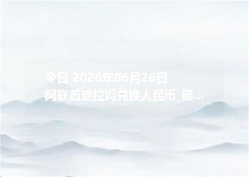 今日 2026年06月26日 阿联酋迪拉姆兑换人民币_最新AED汇率行情