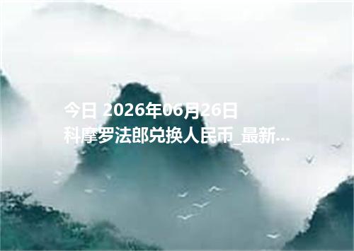 今日 2026年06月26日 科摩罗法郎兑换人民币_最新KMF汇率行情