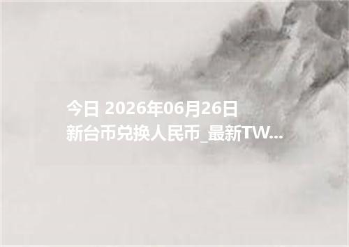 今日 2026年06月26日 新台币兑换人民币_最新TWD汇率行情