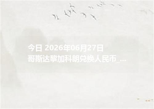 今日 2026年06月27日 哥斯达黎加科朗兑换人民币_最新CRC汇率行情