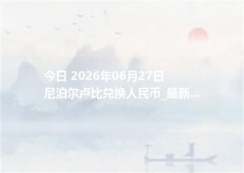 今日 2026年06月27日 尼泊尔卢比兑换人民币_最新NPR汇率行情
