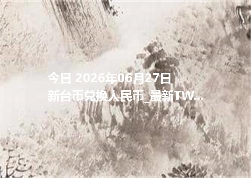 今日 2026年06月27日 新台币兑换人民币_最新TWD汇率行情