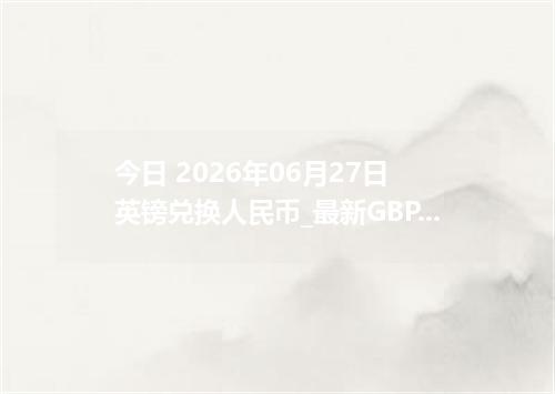 今日 2026年06月27日 英镑兑换人民币_最新GBP汇率行情