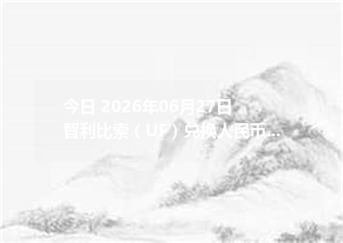 今日 2026年06月27日 智利比索（UF）兑换人民币_最新CLF汇率行情