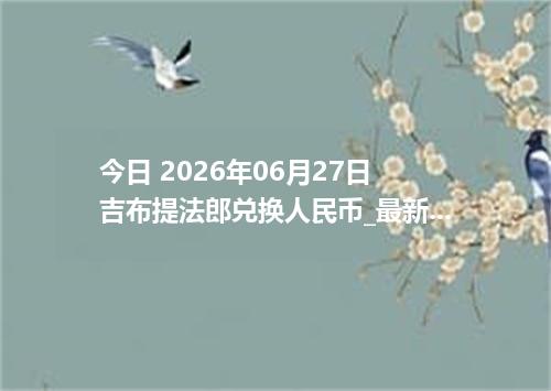 今日 2026年06月27日 吉布提法郎兑换人民币_最新DJF汇率行情