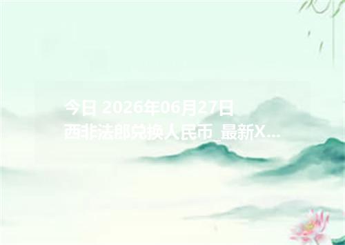 今日 2026年06月27日 西非法郎兑换人民币_最新XOF汇率行情