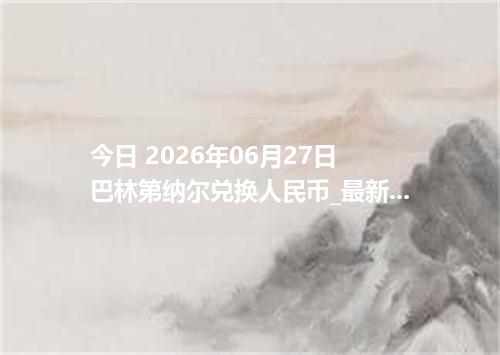 今日 2026年06月27日 巴林第纳尔兑换人民币_最新BHD汇率行情