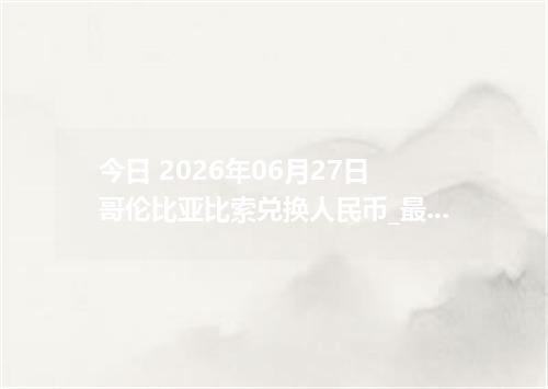 今日 2026年06月27日 哥伦比亚比索兑换人民币_最新COP汇率行情