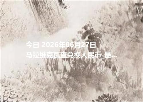 今日 2026年06月27日 马拉维克瓦查兑换人民币_最新MWK汇率行情