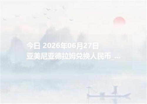 今日 2026年06月27日 亚美尼亚德拉姆兑换人民币_最新AMD汇率行情