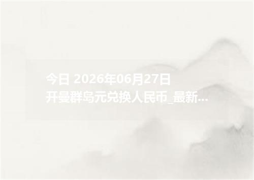 今日 2026年06月27日 开曼群岛元兑换人民币_最新KYD汇率行情
