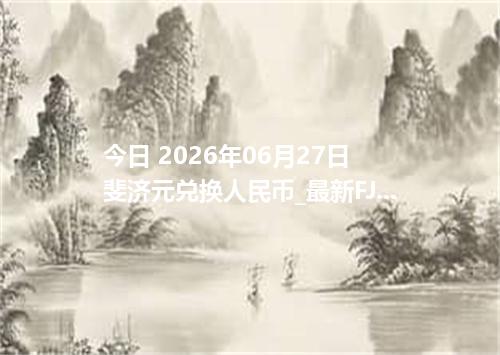 今日 2026年06月27日 斐济元兑换人民币_最新FJD汇率行情