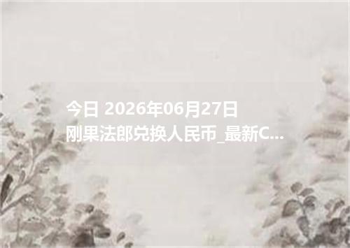 今日 2026年06月27日 刚果法郎兑换人民币_最新CDF汇率行情