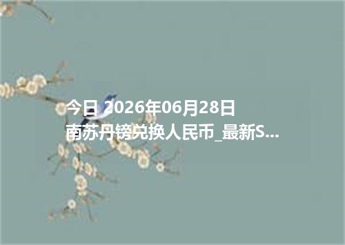 今日 2026年06月28日 南苏丹镑兑换人民币_最新SSP汇率行情