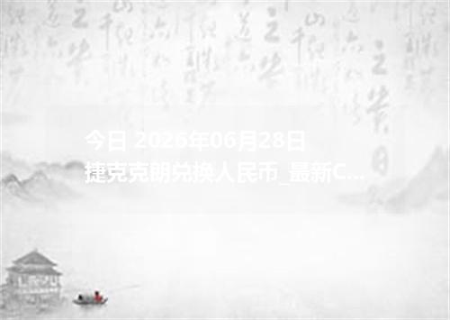 今日 2026年06月28日 捷克克朗兑换人民币_最新CZK汇率行情