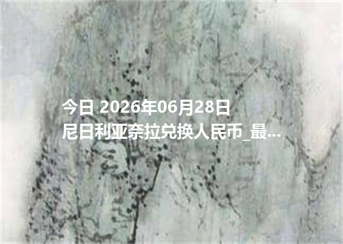 今日 2026年06月28日 尼日利亚奈拉兑换人民币_最新NGN汇率行情