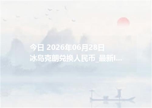 今日 2026年06月28日 冰岛克朗兑换人民币_最新ISK汇率行情