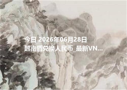 今日 2026年06月28日 越南盾兑换人民币_最新VND汇率行情