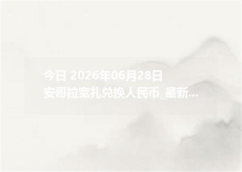 今日 2026年06月28日 安哥拉宽扎兑换人民币_最新AOA汇率行情